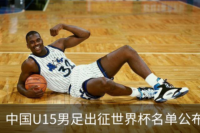 中国U15男足出征世界杯名单公布，将对阵中非、日本等球队