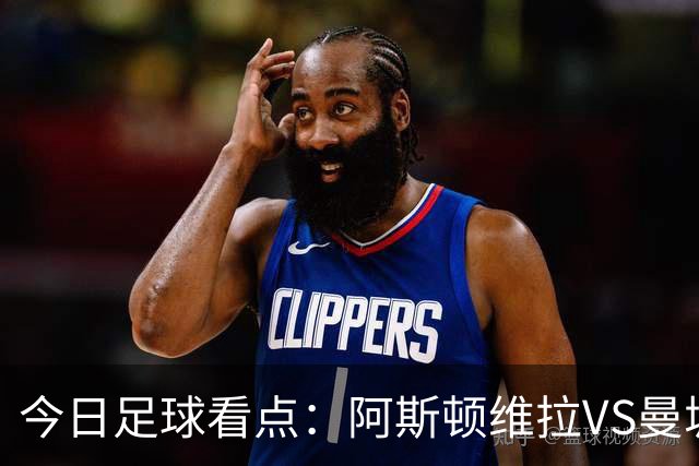 今日足球看点：阿斯顿维拉VS曼城，阿森纳VS埃弗顿，考文垂VS富勒姆，切尔西VS热刺
