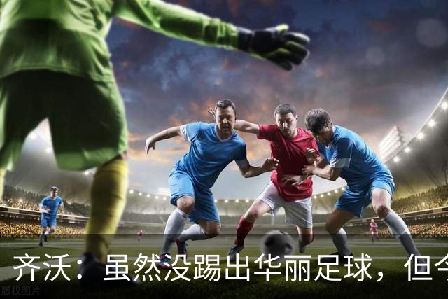 齐沃：虽然没踢出华丽足球，但今天唯一重要的就是全取三分
