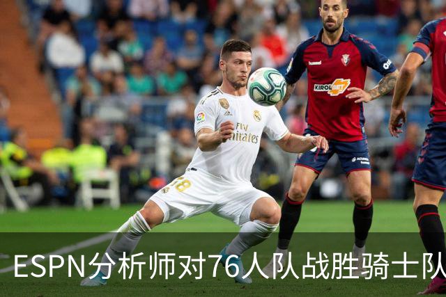 ESPN分析师对76人队战胜骑士队的历史性逆转，给予了高度评价